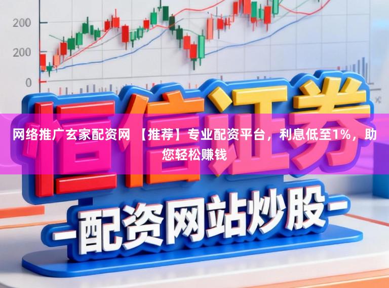 网络推广玄家配资网 【推荐】专业配资平台，利息低至1%，助您轻松赚钱