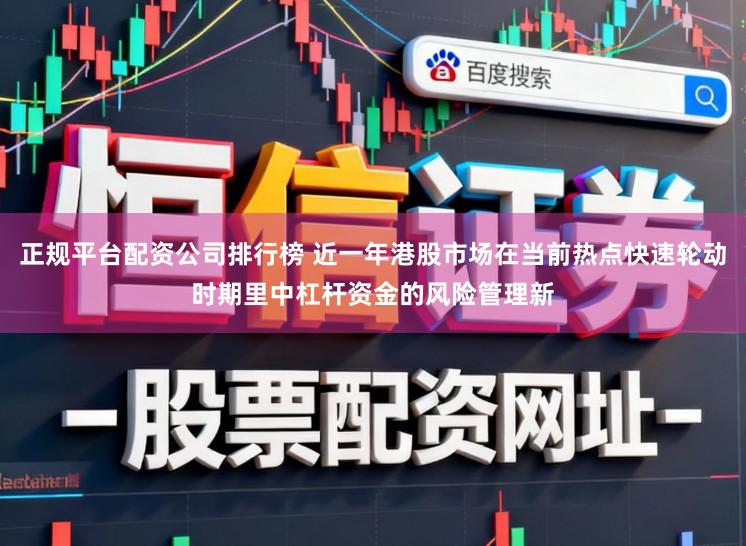 正规平台配资公司排行榜 近一年港股市场在当前热点快速轮动时期里中杠杆资金的风险管理新