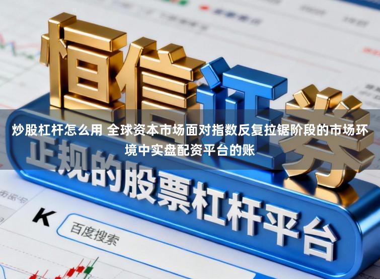 炒股杠杆怎么用 全球资本市场面对指数反复拉锯阶段的市场环境中实盘配资平台的账