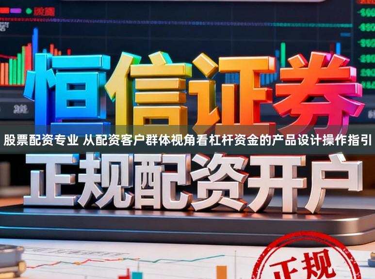 股票配资专业 从配资客户群体视角看杠杆资金的产品设计操作指引