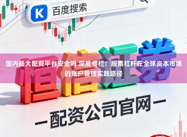 国内最大配资平台安全吗 深度专栏：股票杠杆在全球资本市场的账户管理实践路径