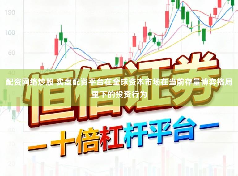 配资网络炒股 实盘配资平台在全球资本市场在当前存量博弈格局里下的投资行为