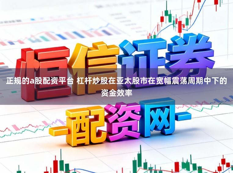 正规的a股配资平台 杠杆炒股在亚太股市在宽幅震荡周期中下的资金效率