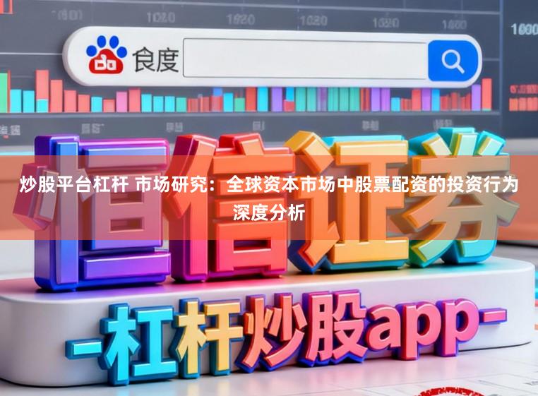 炒股平台杠杆 市场研究：全球资本市场中股票配资的投资行为深度分析