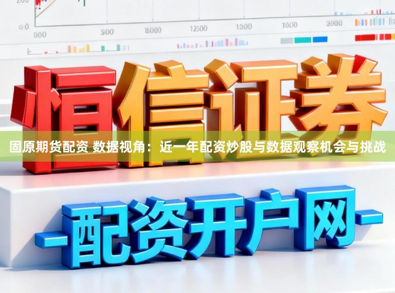 固原期货配资 数据视角：近一年配资炒股与数据观察机会与挑战