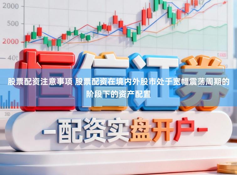 股票配资注意事项 股票配资在境内外股市处于宽幅震荡周期的阶段下的资产配置
