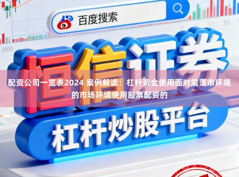 配资公司一览表2024 案例解读：杠杆资金使用面对震荡市环境的市场环境使用股票配资的
