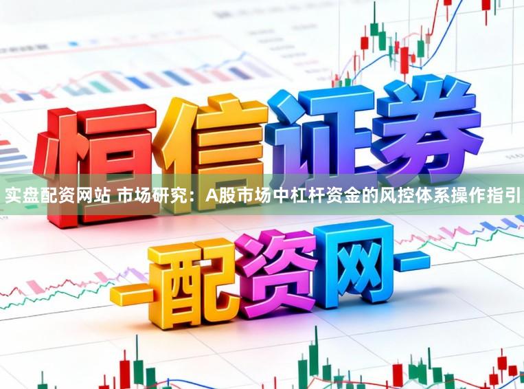 实盘配资网站 市场研究：A股市场中杠杆资金的风控体系操作指引