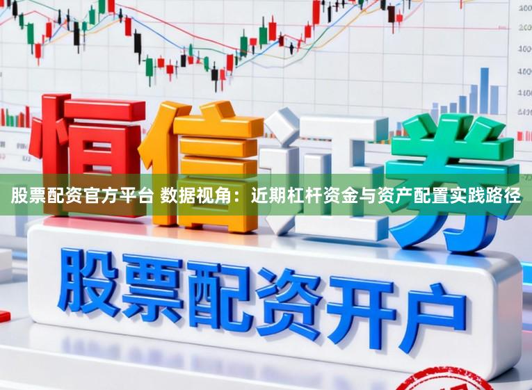 股票配资官方平台 数据视角：近期杠杆资金与资产配置实践路径