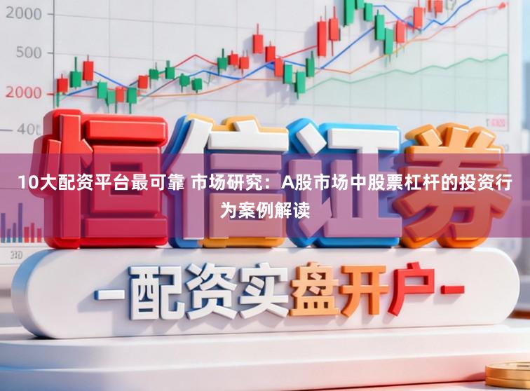 10大配资平台最可靠 市场研究：A股市场中股票杠杆的投资行为案例解读
