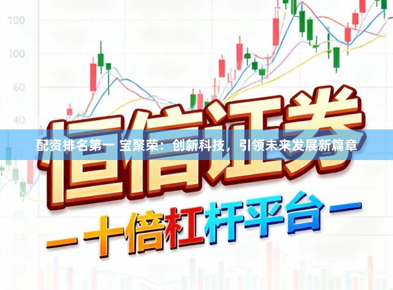 配资排名第一 宝聚荣：创新科技，引领未来发展新篇章
