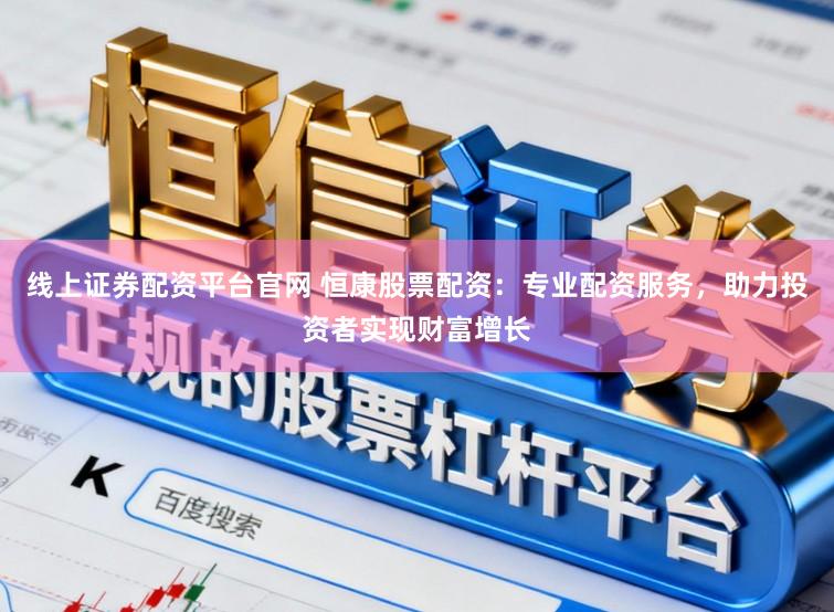 线上证券配资平台官网 恒康股票配资：专业配资服务，助力投资者实现财富增长