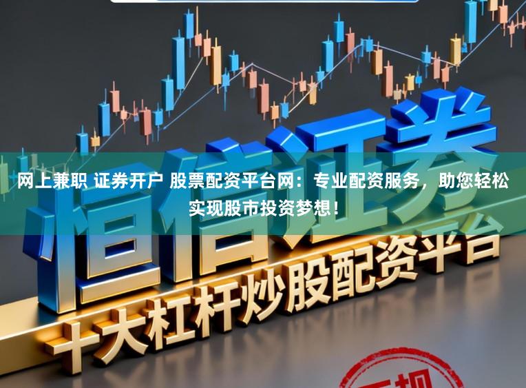 网上兼职 证券开户 股票配资平台网：专业配资服务，助您轻松实现股市投资梦想！