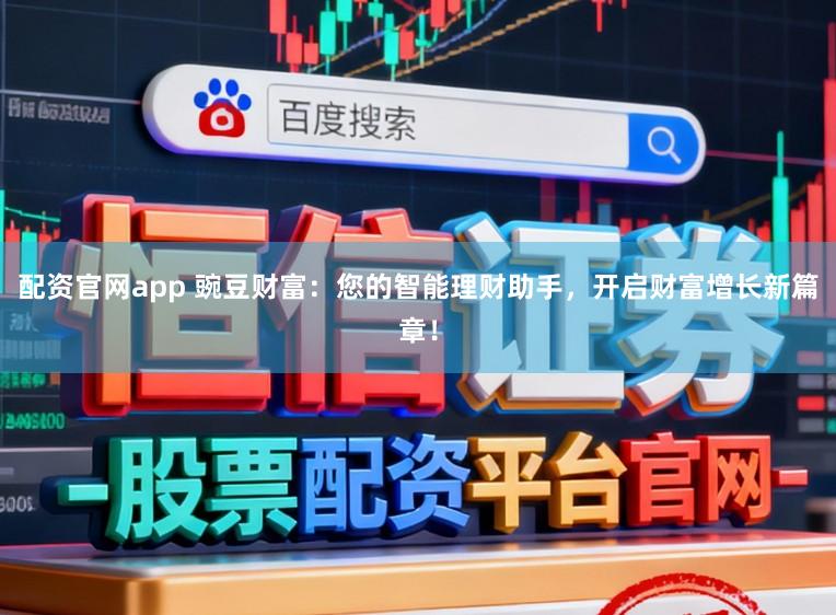 配资官网app 豌豆财富：您的智能理财助手，开启财富增长新篇章！