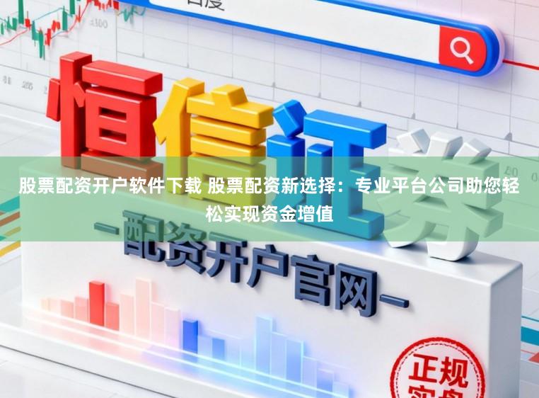 股票配资开户软件下载 股票配资新选择:专业平台公司助您轻松实现资金增值