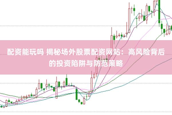 配资能玩吗 揭秘场外股票配资网站:高风险背后的投资陷阱与防范策略