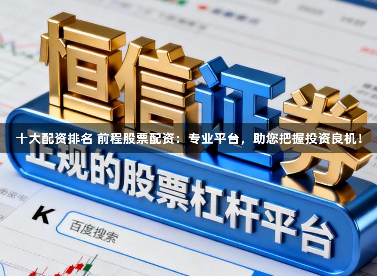 十大配资排名 前程股票配资：专业平台，助您把握投资良机！