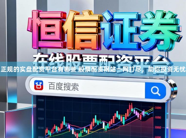 正规的实盘配资平台有哪些 股票配资网站一网打尽，助你投资无忧