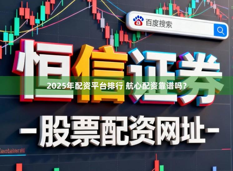 2025年配资平台排行 航心配资靠谱吗？