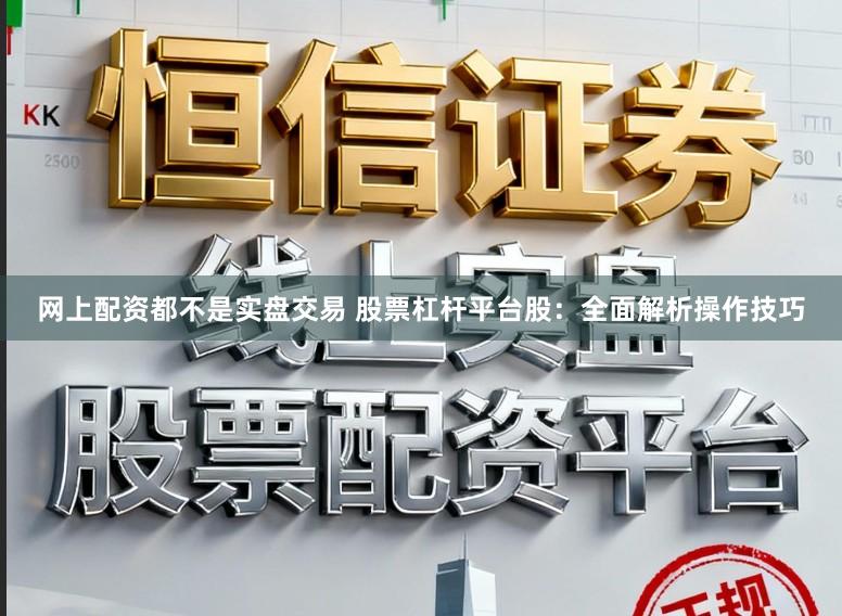 网上配资都不是实盘交易 股票杠杆平台股：全面解析操作技巧