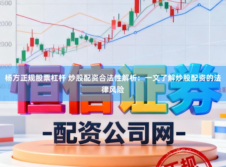 杨方正规股票杠杆 炒股配资合法性解析：一文了解炒股配资的法律风险