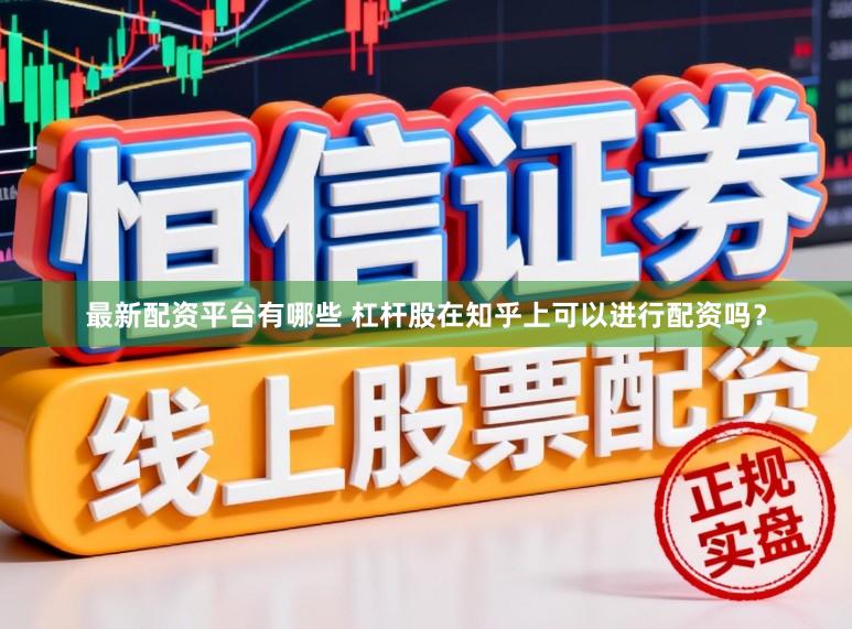 最新配资平台有哪些 杠杆股在知乎上可以进行配资吗？