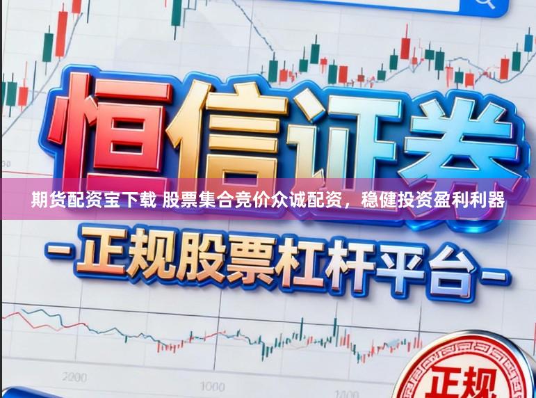 期货配资宝下载 股票集合竞价众诚配资，稳健投资盈利利器