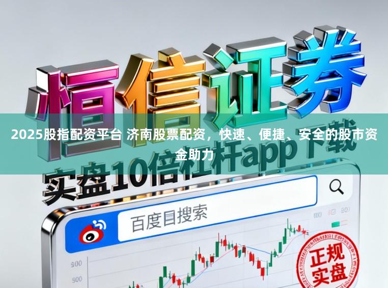 2025股指配资平台 济南股票配资，快速、便捷、安全的股市资金助力