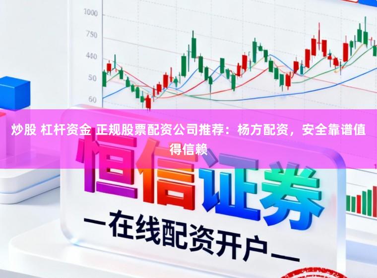 炒股 杠杆资金 正规股票配资公司推荐：杨方配资，安全靠谱值得信赖