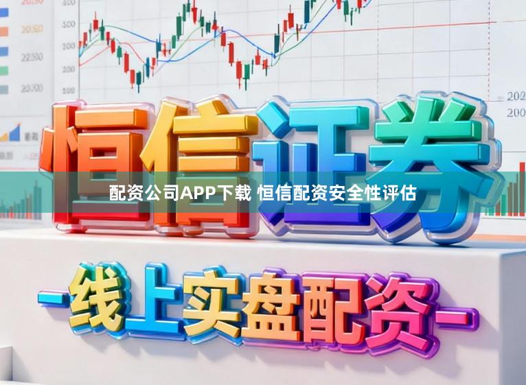 配资公司APP下载 恒信配资安全性评估