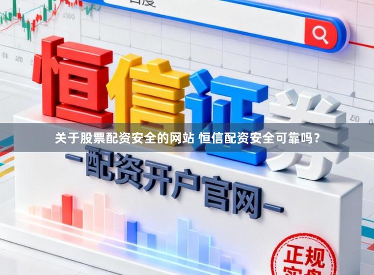 关于股票配资安全的网站 恒信配资安全可靠吗？