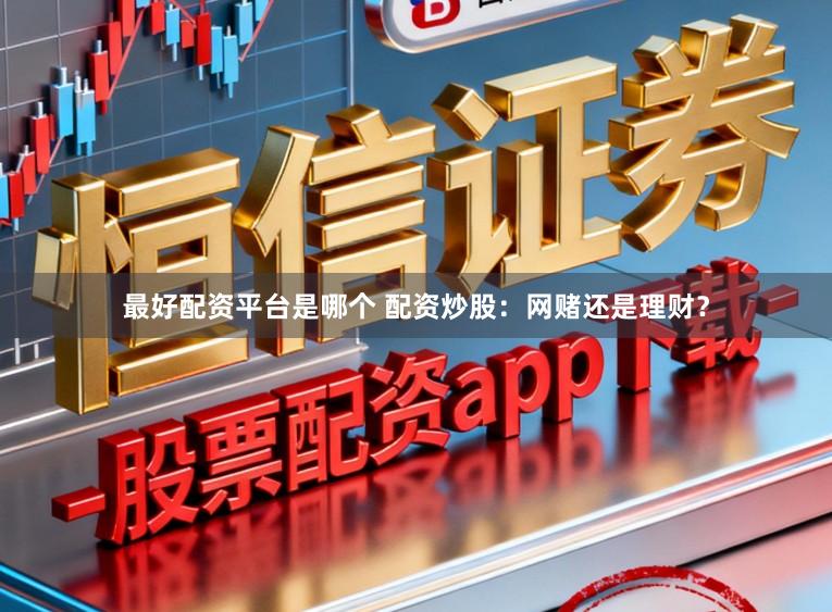 最好配资平台是哪个 配资炒股：网赌还是理财？