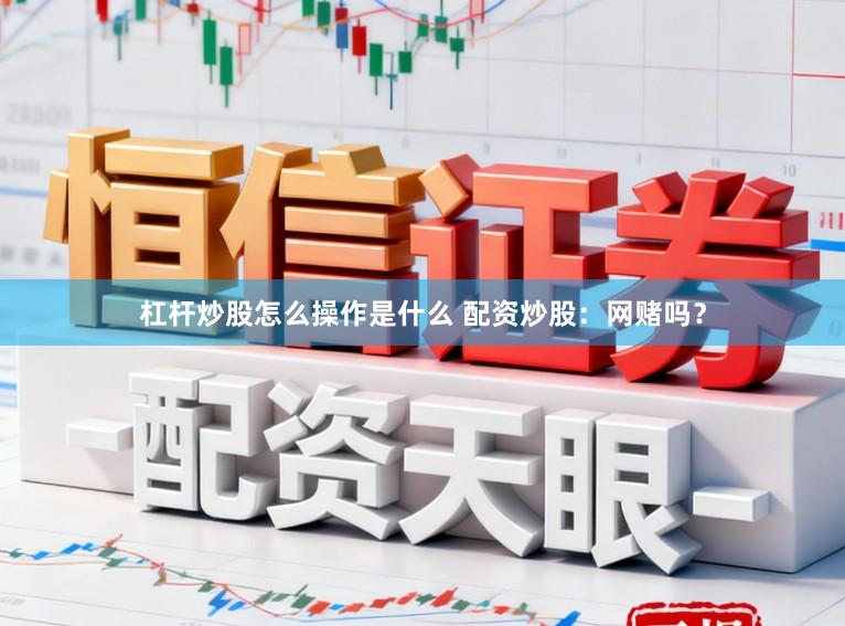 杠杆炒股怎么操作是什么 配资炒股：网赌吗？