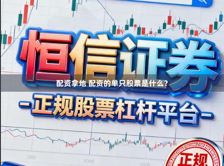 配资拿地 配资的单只股票是什么?