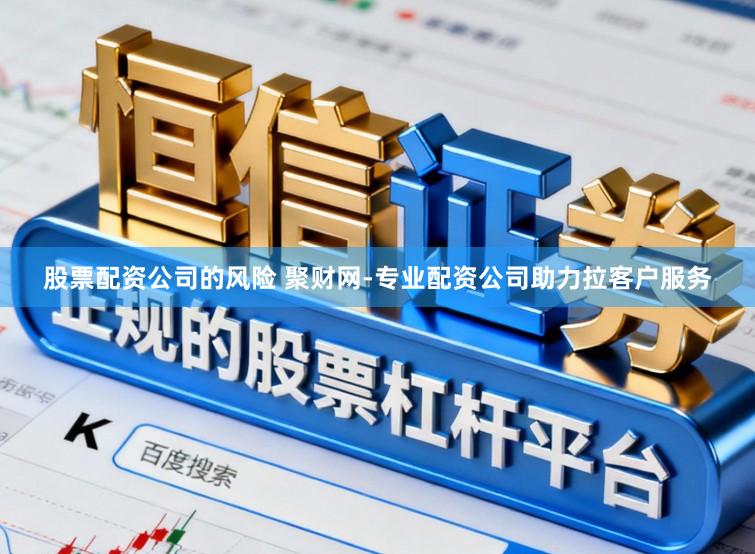 股票配资公司的风险 聚财网-专业配资公司助力拉客户服务