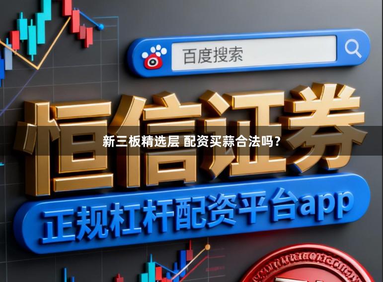 新三板精选层 配资买蒜合法吗？