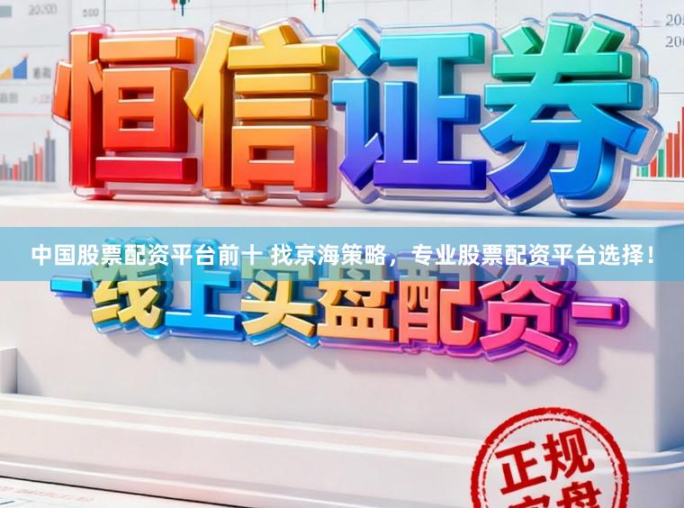 中国股票配资平台前十 找京海策略，专业股票配资平台选择！
