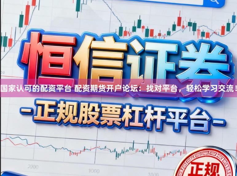 国家认可的配资平台 配资期货开户论坛：找对平台，轻松学习交流！