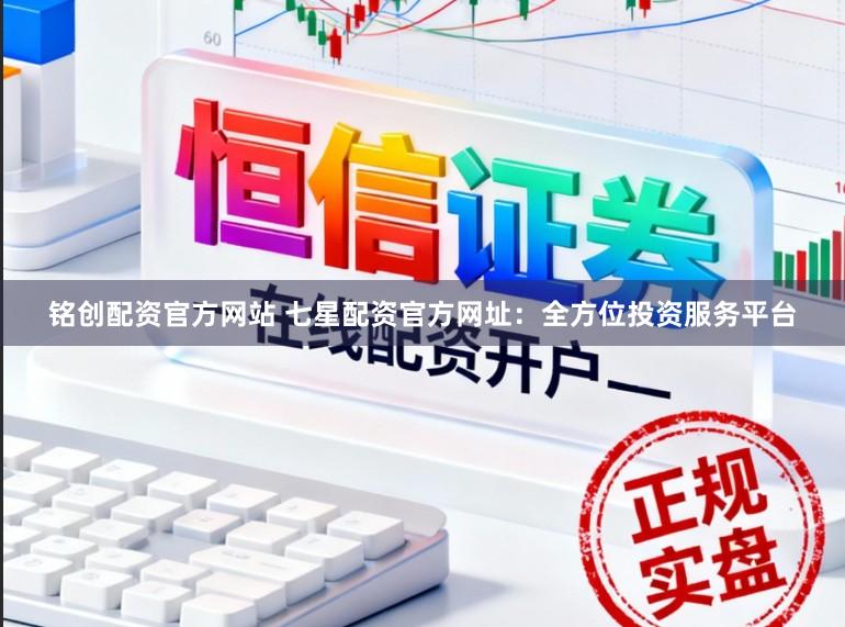 铭创配资官方网站 七星配资官方网址：全方位投资服务平台