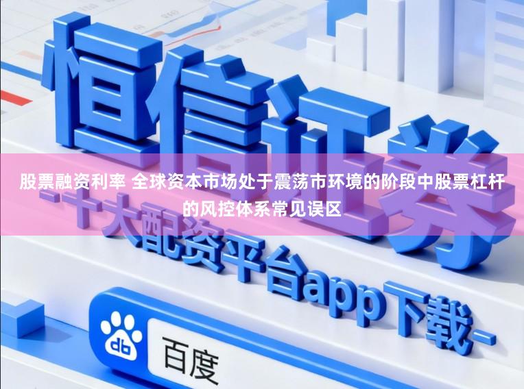 股票融资利率 全球资本市场处于震荡市环境的阶段中股票杠杆的风控体系常见误区