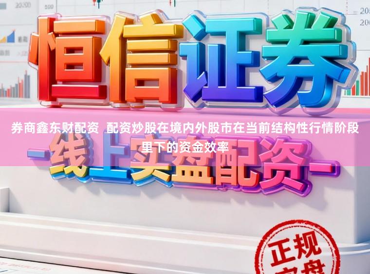 券商鑫东财配资  配资炒股在境内外股市在当前结构性行情阶段里下的资金效率