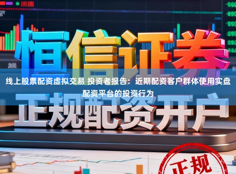 线上股票配资虚拟交易 投资者报告：近期配资客户群体使用实盘配资平台的投资行为