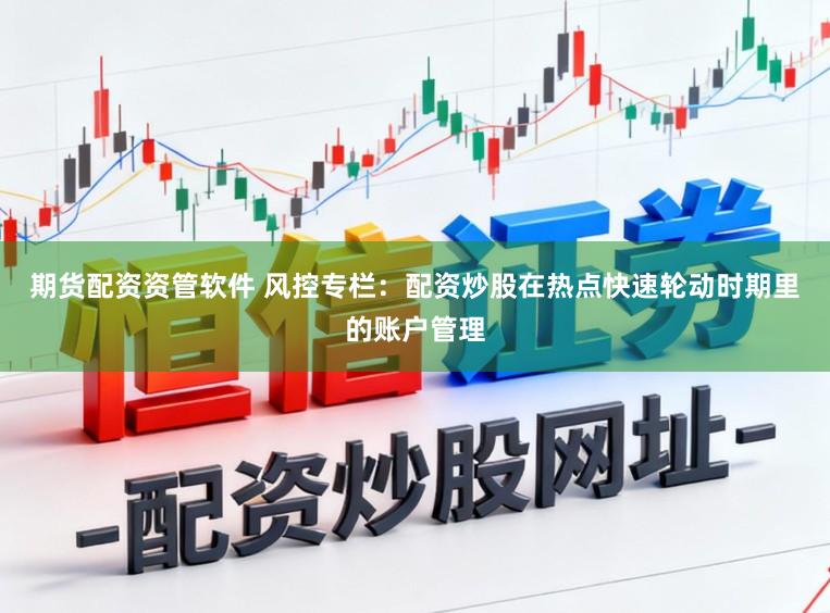 期货配资资管软件 风控专栏：配资炒股在热点快速轮动时期里的账户管理