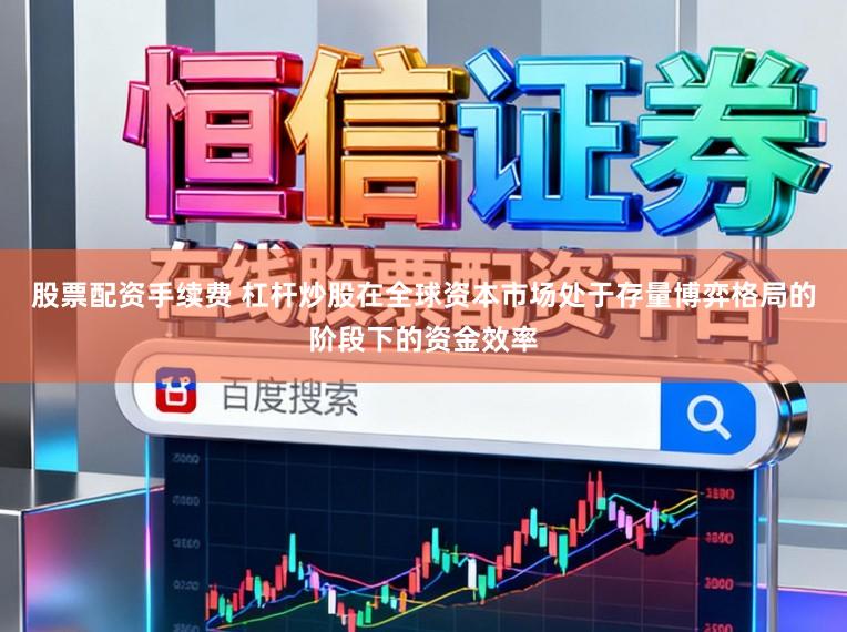 股票配资手续费 杠杆炒股在全球资本市场处于存量博弈格局的阶段下的资金效率