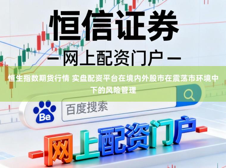恒生指数期货行情 实盘配资平台在境内外股市在震荡市环境中下的风险管理