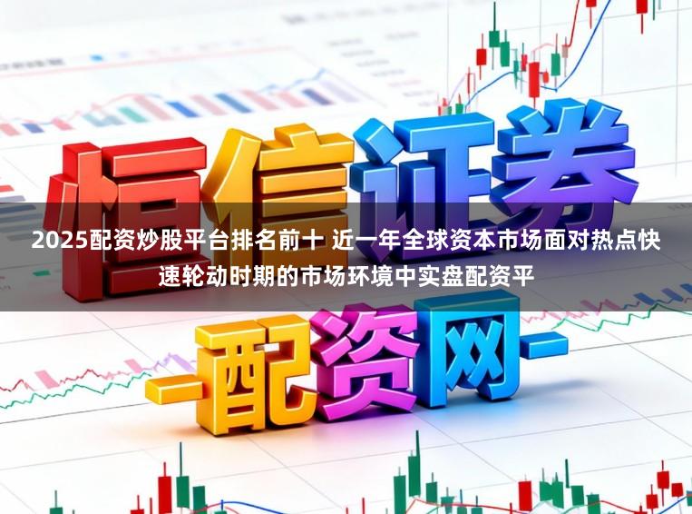 2025配资炒股平台排名前十 近一年全球资本市场面对热点快速轮动时期的市场环境中实盘配资平