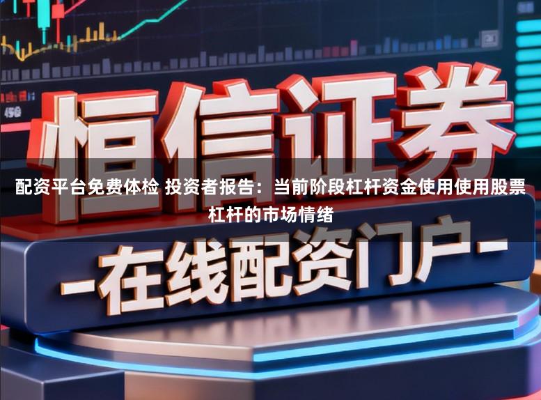 配资平台免费体检 投资者报告：当前阶段杠杆资金使用使用股票杠杆的市场情绪
