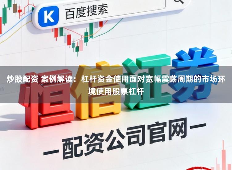 炒股配资 案例解读：杠杆资金使用面对宽幅震荡周期的市场环境使用股票杠杆