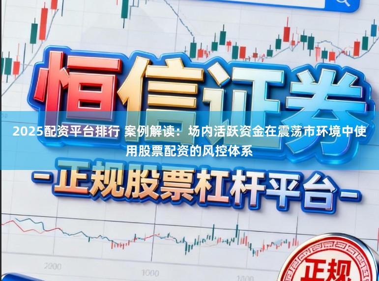 2025配资平台排行 案例解读：场内活跃资金在震荡市环境中使用股票配资的风控体系