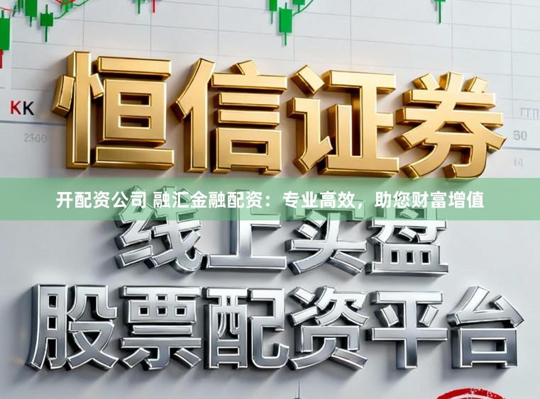 开配资公司 融汇金融配资：专业高效，助您财富增值